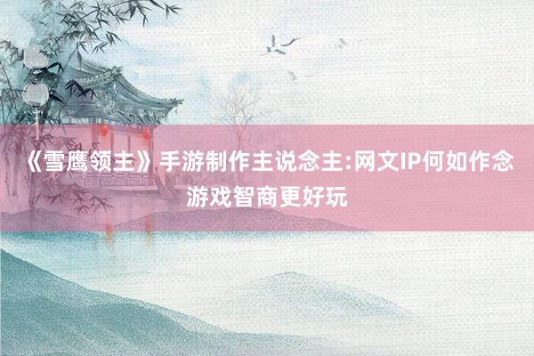 《雪鹰领主》手游制作主说念主:网文IP何如作念游戏智商更好玩
