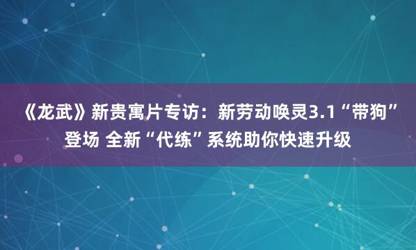 《龙武》新贵寓片专访：新劳动唤灵3.1“带狗”登场 全新“代练”系统助你快速升级